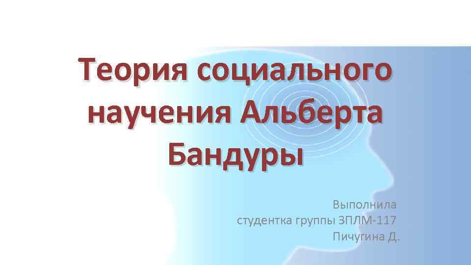 Теория социального научения Альберта Бандуры Выполнила студентка группы ЗПЛМ-117 Пичугина Д. 