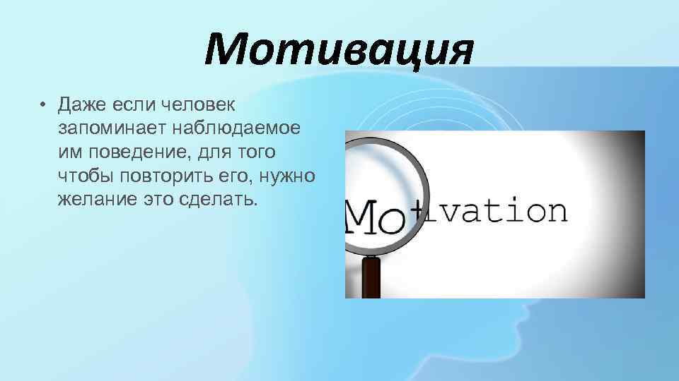Мотивация • Даже если человек запоминает наблюдаемое им поведение, для того чтобы повторить его,