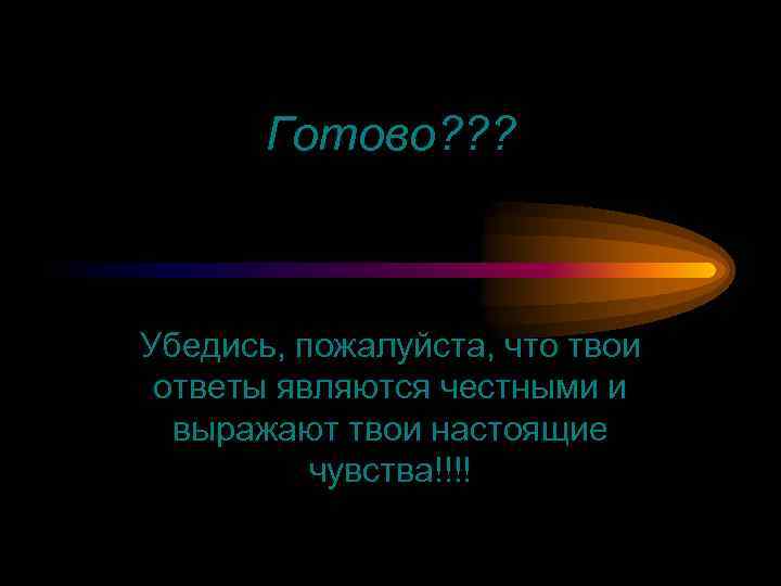 Готово? ? ? Убедись, пожалуйста, что твои ответы являются честными и выражают твои настоящие