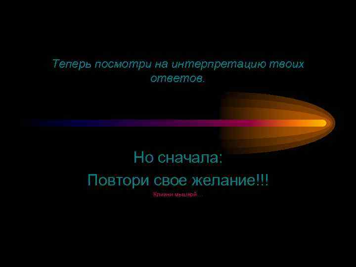 Теперь посмотри на интерпретацию твоих ответов. Но сначала: Повтори свое желание!!! Кликни мышкой… 