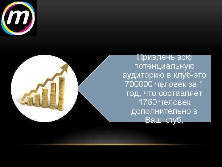 Привлечь всю потенциальную аудиторию в клуб-это 700000 человек за 1 год, что составляет 1750