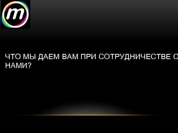 ЧТО МЫ ДАЕМ ВАМ ПРИ СОТРУДНИЧЕСТВЕ С НАМИ? 