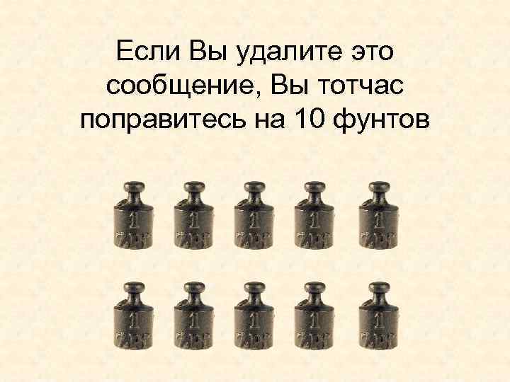 Если Вы удалите это сообщение, Вы тотчас поправитесь на 10 фунтов 