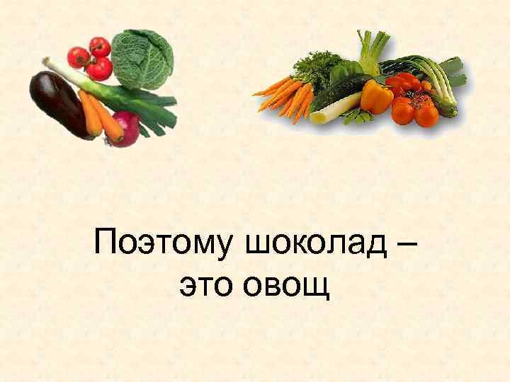Поэтому шоколад – это овощ 