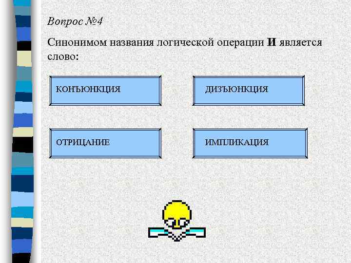 Вопрос № 4 Синонимом названия логической операции И является слово: КОНЪЮНКЦИЯ ДИЗЪЮНКЦИЯ ОТРИЦАНИЕ ИМПЛИКАЦИЯ