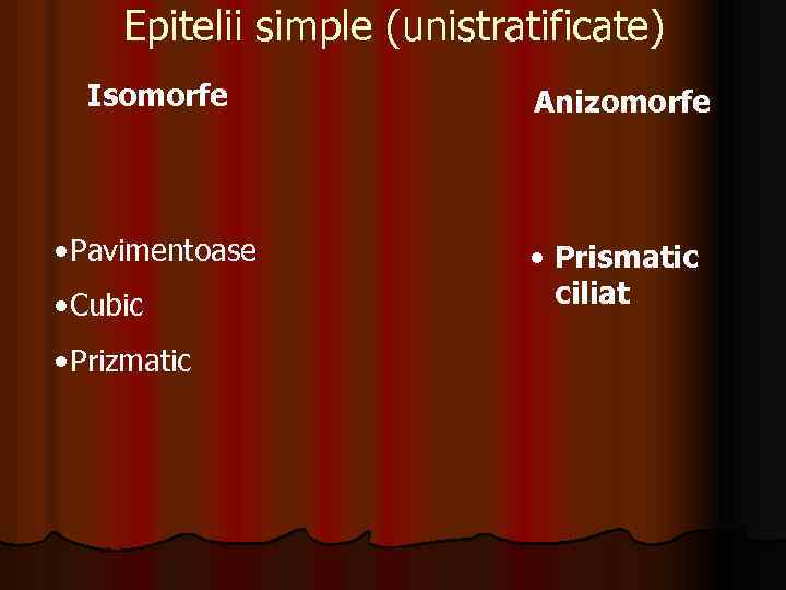 Epitelii simple (unistratificate) Isomorfe Anizomorfe • Pavimentoase • Prismatic ciliat • Cubic • Prizmatic