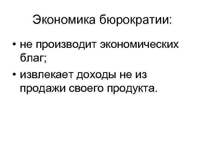 Экономика бюрократии: • не производит экономических благ; • извлекает доходы не из продажи своего