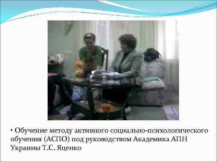  • Обучение методу активного социально-психологического обучения (АСПО) под руководством Академика АПН Украины Т.