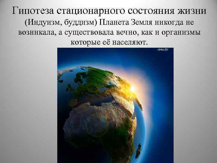 Гипотеза стационарного состояния жизни (Индуизм, буддизм) Планета Земля никогда не возникала, а существовала вечно,