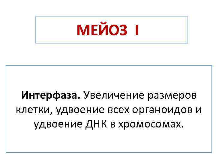 МЕЙОЗ IЗ Интерфаза. Увеличение размеров клетки, удвоение всех органоидов и удвоение ДНК в хромосомах.