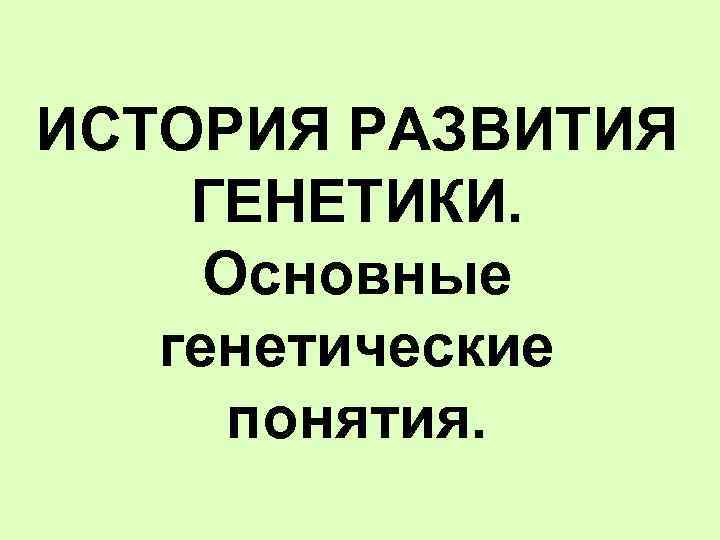 ИСТОРИЯ РАЗВИТИЯ ГЕНЕТИКИ. Основные генетические понятия. 