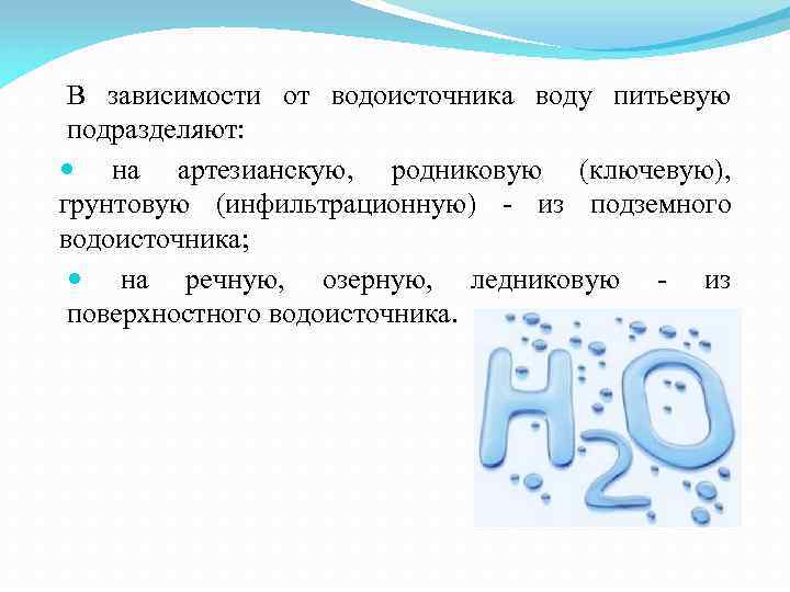 В зависимости от водоисточника воду питьевую подразделяют: на артезианскую, родниковую (ключевую), грунтовую (инфильтрационную) -