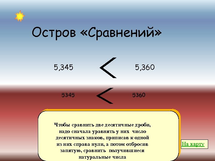 Остров «Сравнений» 5, 345 5, 360 5360 Чтобы сравнить две десятичные дроби, надо сначала