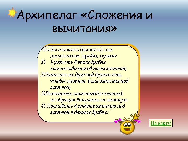 Архипелаг «Сложения и вычитания» Чтобы сложить (вычесть) две десятичные дроби, нужно: 1) Уровнять в