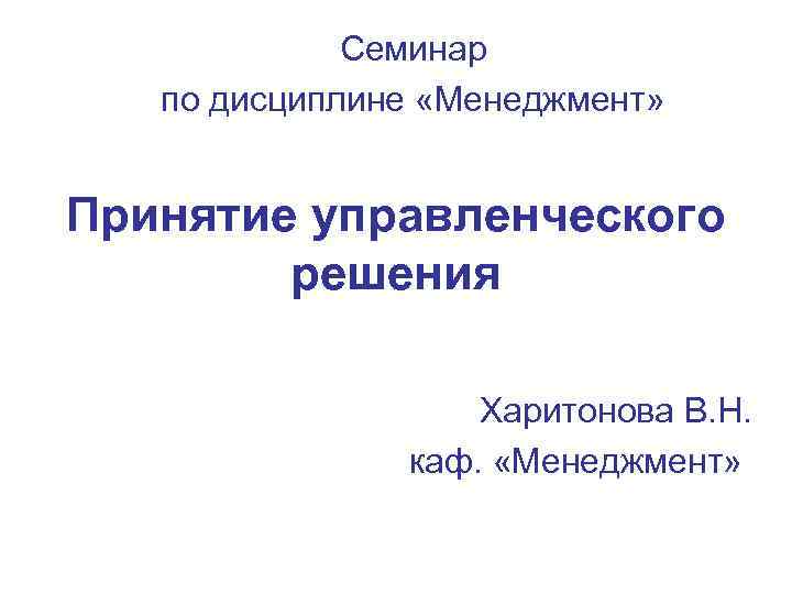 Семинар по дисциплине «Менеджмент» Принятие управленческого решения Харитонова В. Н. каф. «Менеджмент» 