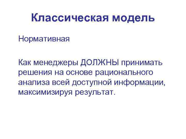 Классическая модель Нормативная Как менеджеры ДОЛЖНЫ принимать решения на основе рационального анализа всей доступной