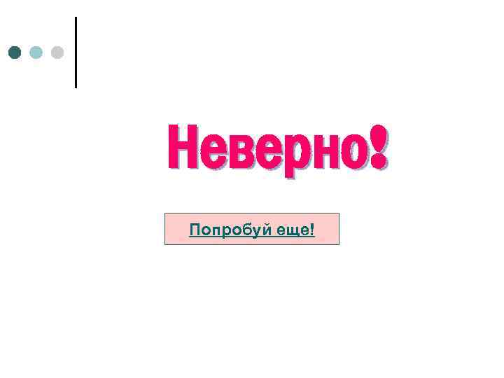 Неверно! Попробуй еще! 