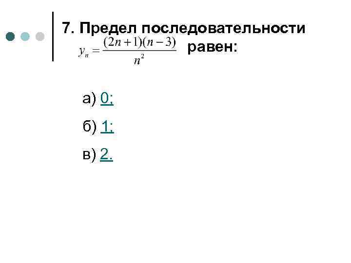 7. Предел последовательности равен: а) 0; б) 1; в) 2. 