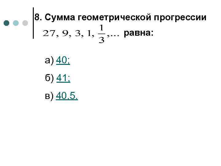 8. Сумма геометрической прогрессии равна: а) 40; б) 41; в) 40, 5. 