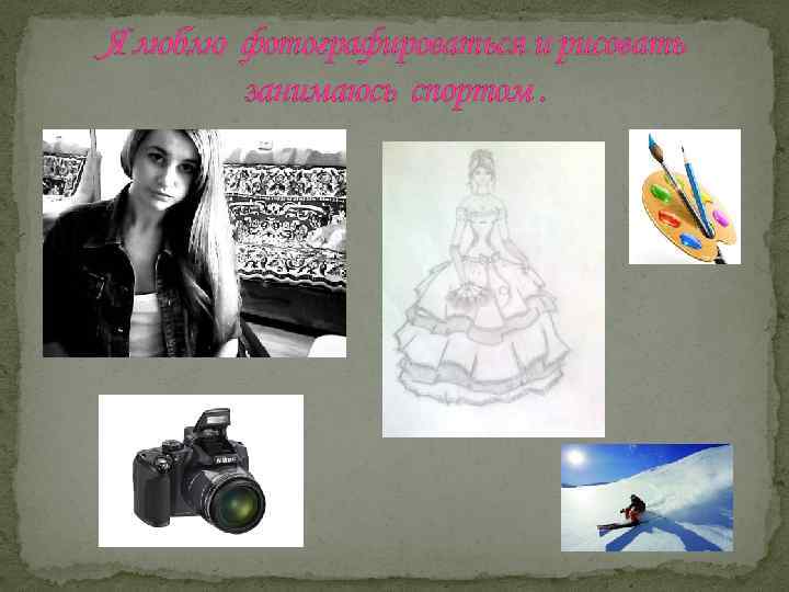 Я люблю фотографироваться и рисовать занимаюсь спортом. 