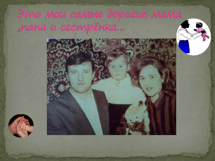 Это мои самые дорогие мама , папа и сестрёнка… 