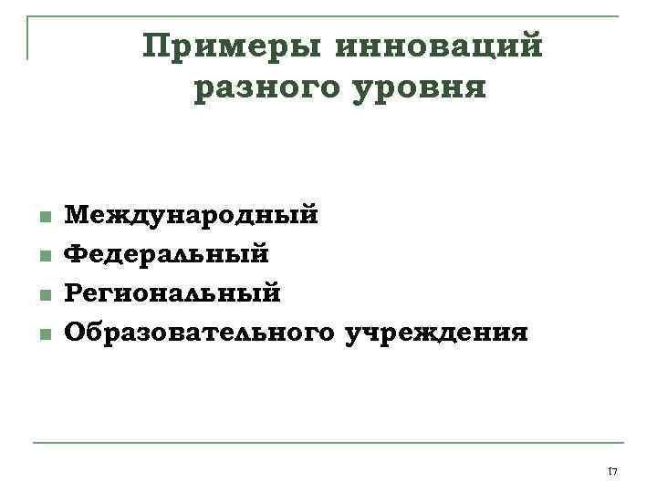 Примеры инноваций разного уровня n n Международный Федеральный Региональный Образовательного учреждения 17 