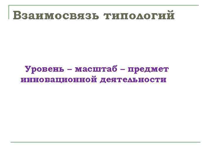 Взаимосвязь типологий Уровень – масштаб – предмет инновационной деятельности 