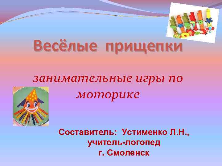 Весёлые прищепки занимательные игры по моторике Составитель: Устименко Л. Н. , учитель-логопед г. Смоленск