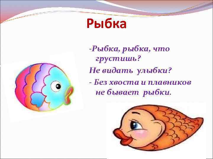 Рыбка -Рыбка, рыбка, что грустишь? Не видать улыбки? - Без хвоста и плавников не