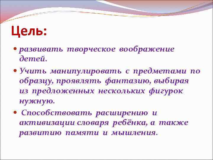 Цель: развивать творческое воображение детей. Учить манипулировать с предметами по образцу, проявлять фантазию, выбирая