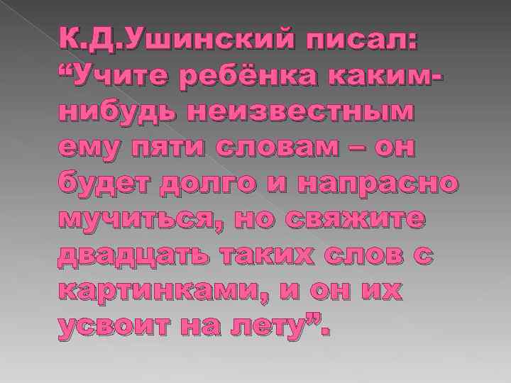К. Д. Ушинский писал: “Учите ребёнка какимнибудь неизвестным ему пяти словам – он будет