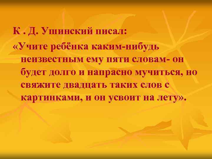 К. Д. Ушинский писал: «Учите ребёнка каким-нибудь неизвестным ему пяти словам- он будет долго