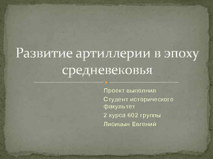 Развитие артиллерии в эпоху средневековья Проект выполнил Студент исторического факультет 2 курса 602 группы