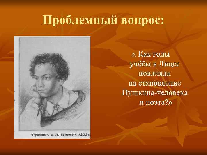 Проблемный вопрос: « Как годы учёбы в Лицее повлияли на становление Пушкина-человека и поэта?