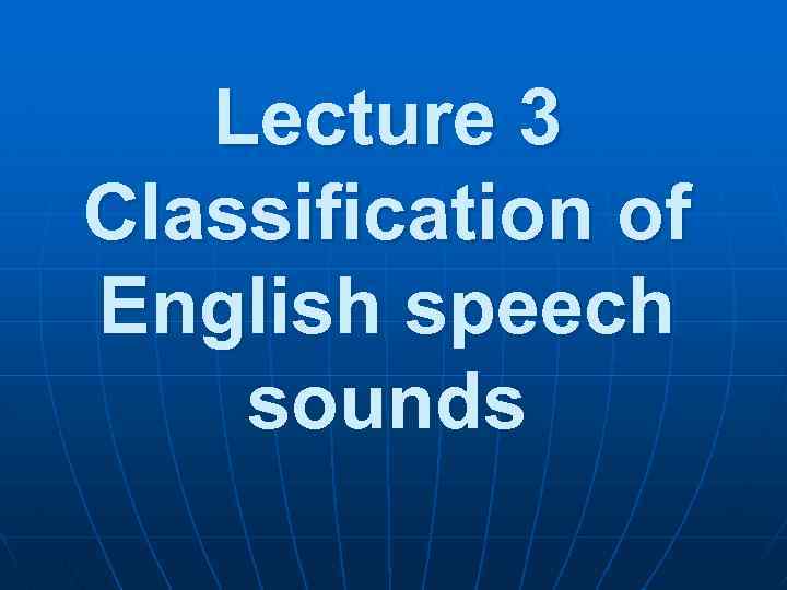 Lecture 3 Classification of English speech sounds 
