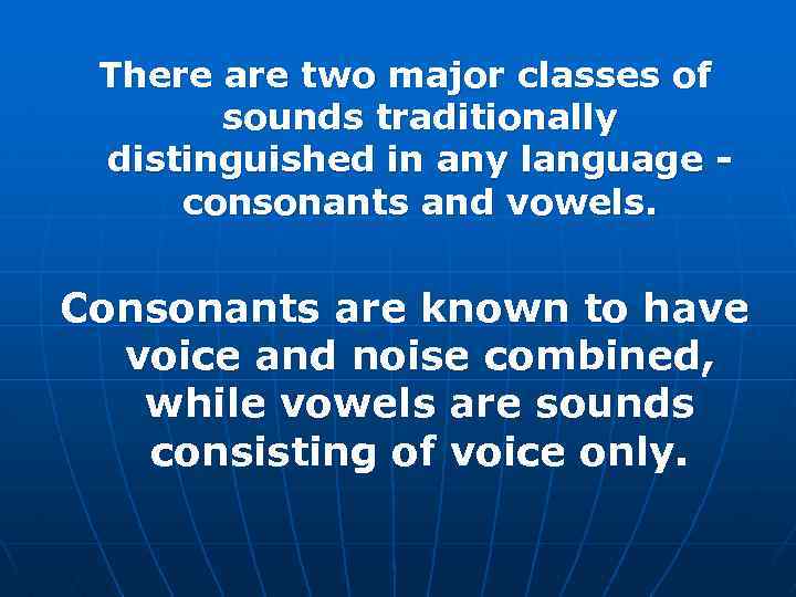 There are two major classes of sounds traditionally distinguished in any language consonants and