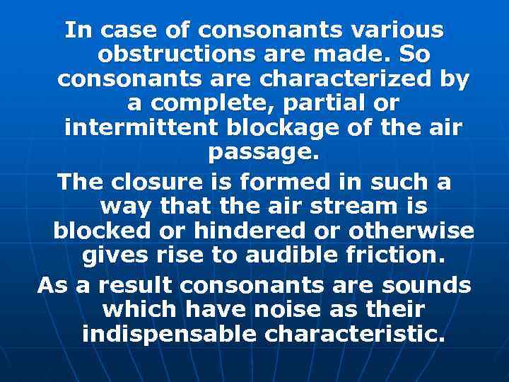 In case of consonants various obstructions are made. So consonants are characterized by a