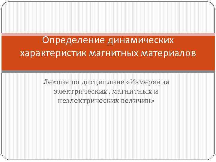 Определение динамических характеристик магнитных материалов Лекция по дисциплине «Измерения электрических , магнитных и неэлектрических