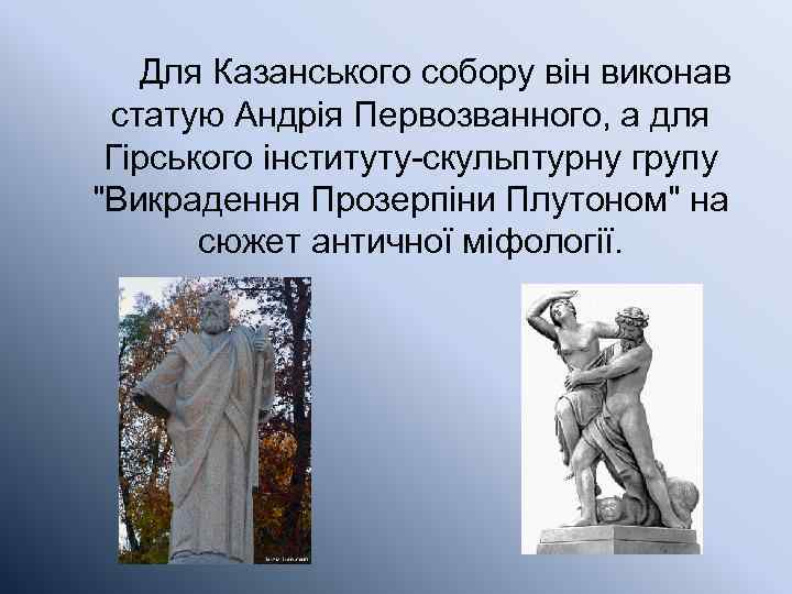 Для Казанського собору він виконав статую Андрія Первозванного, а для Гірського інституту-скульптурну групу 