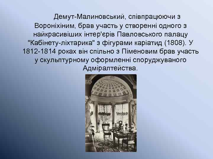 Демут-Малиновський, співпрацюючи з Вороніхіним, брав участь у створенні одного з найкрасивіших інтер'єрів Павловського палацу