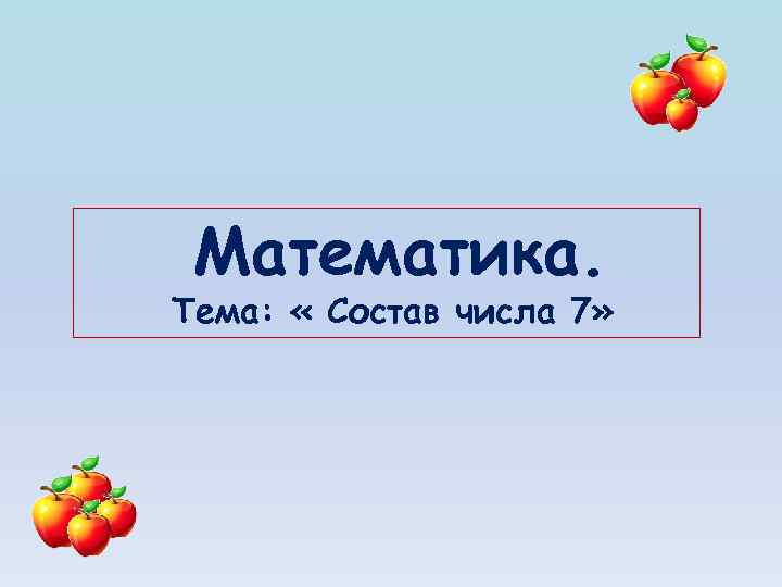 Математика. Тема: « Состав числа 7» 