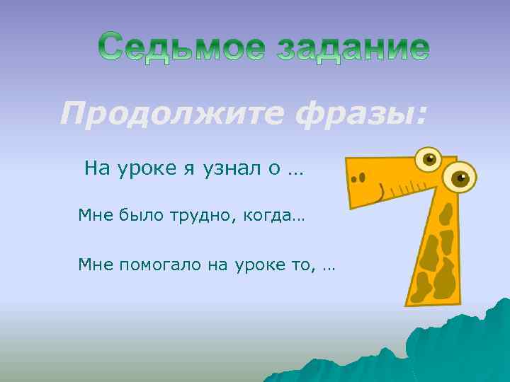 Продолжите фразы: На уроке я узнал о … Мне было трудно, когда… Мне помогало