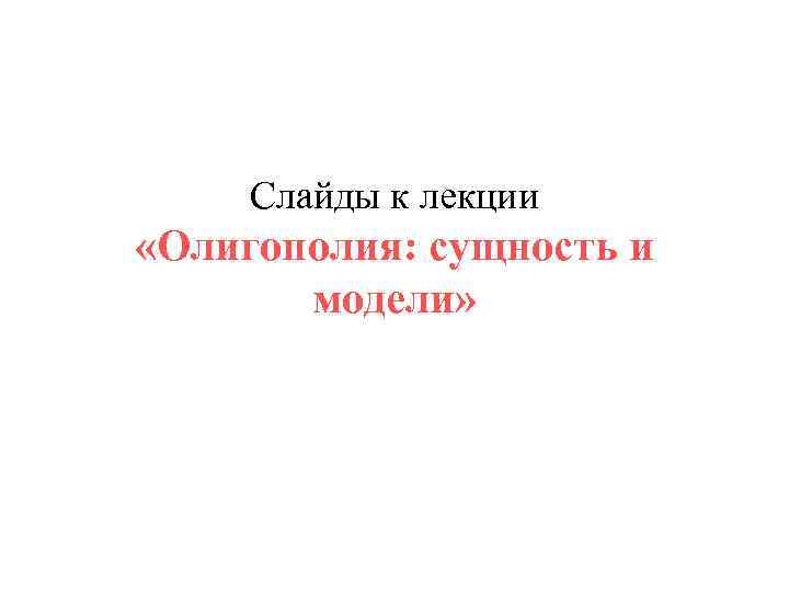 Слайды к лекции «Олигополия: сущность и модели» 