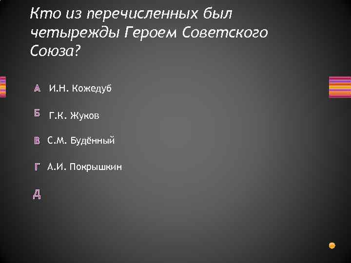 Кто из перечисленных был четырежды Героем Советского Союза? А И. Н. Кожедуб Б Г.