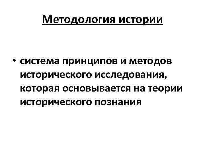 Методология истории • система принципов и методов исторического исследования, которая основывается на теории исторического