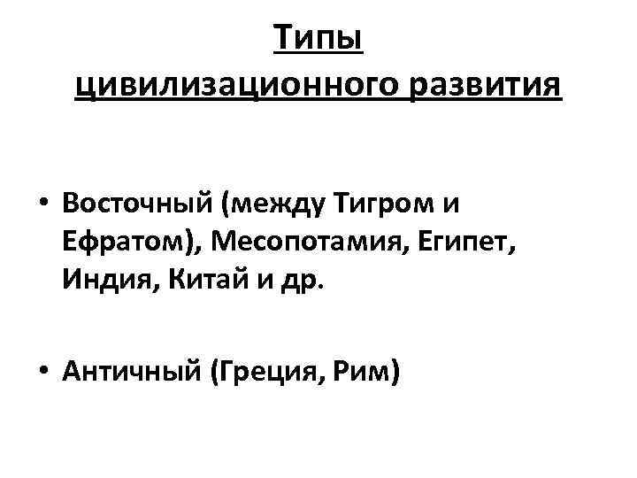 Типы цивилизационного развития • Восточный (между Тигром и Ефратом), Месопотамия, Египет, Индия, Китай и