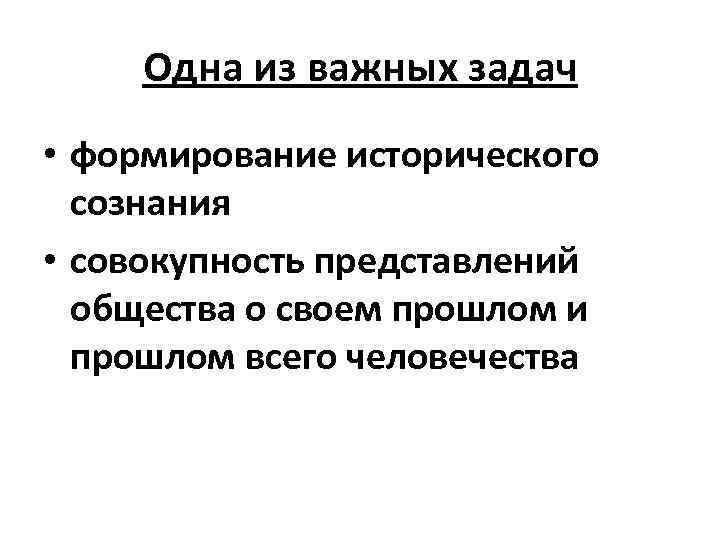 Одна из важных задач • формирование исторического сознания • совокупность представлений общества о своем