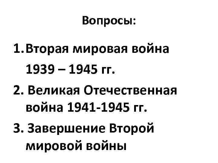 Вопросы: 1. Вторая мировая война 1939 – 1945 гг. 2. Великая Отечественная война 1941
