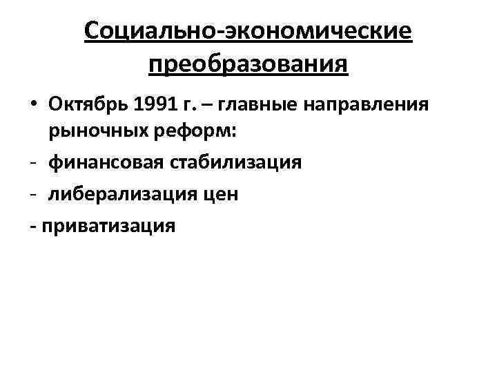 Социально-экономические преобразования • Октябрь 1991 г. – главные направления рыночных реформ: - финансовая стабилизация