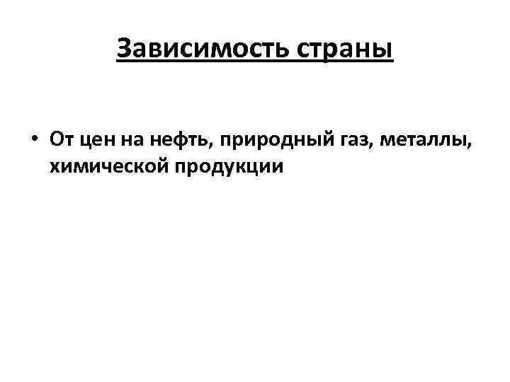 Зависимость страны • От цен на нефть, природный газ, металлы, химической продукции 